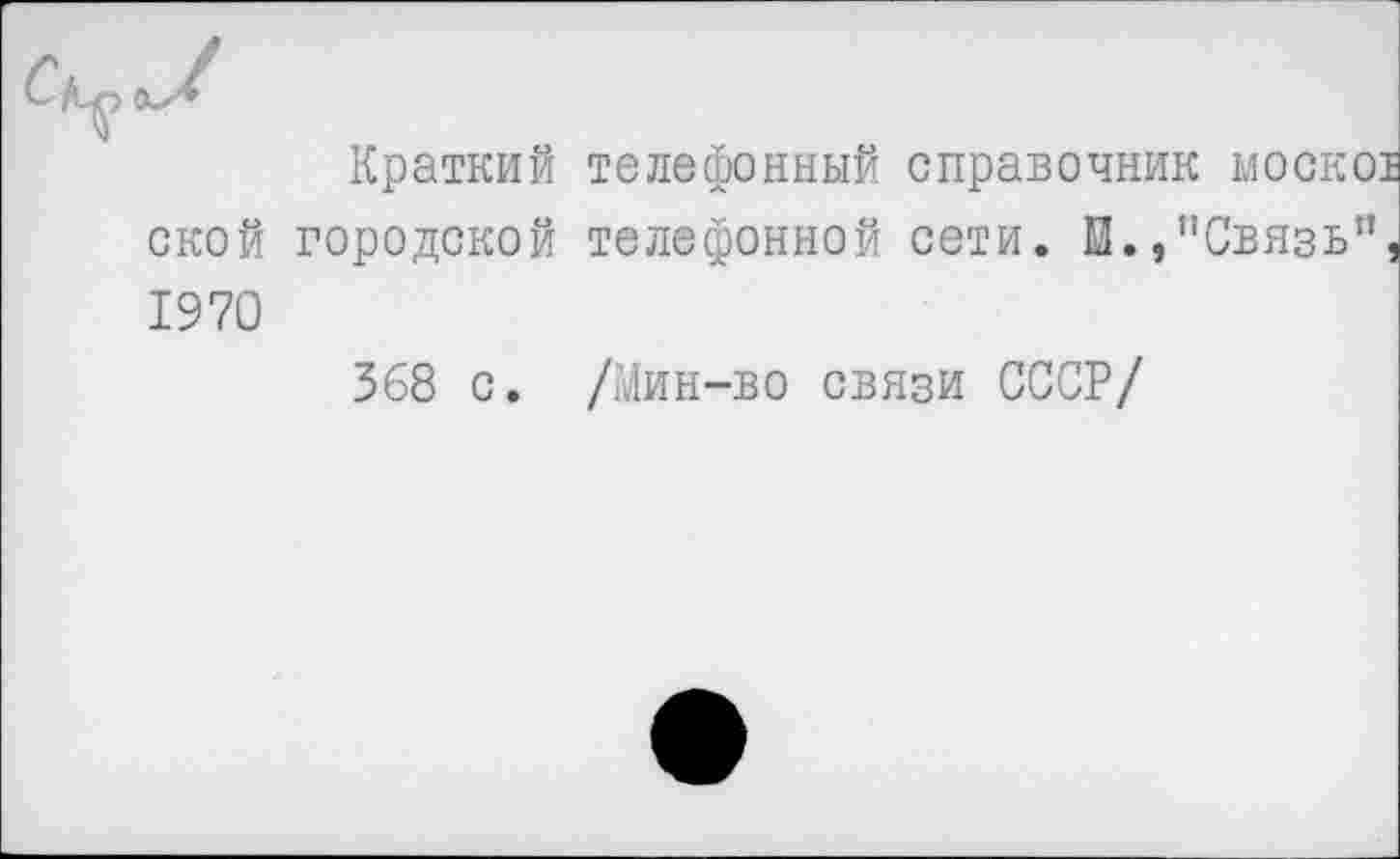 ﻿Краткий телефонный справочник москот ской городской телефонной сети. И./'Связь”, 1970
568 с. /Мин-во связи СССР/